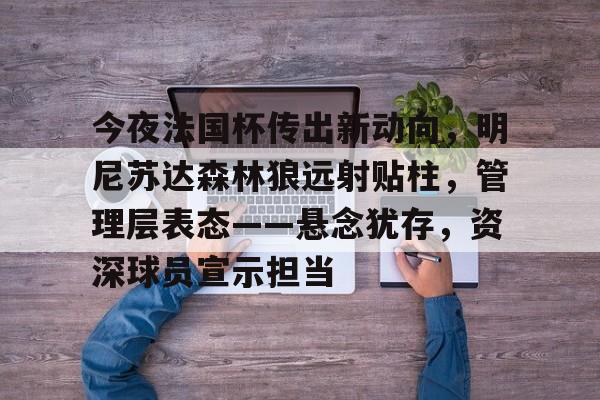 包含今夜法国杯传出新动向,明尼苏达森林狼远射贴柱,管理层表态——悬念犹存,资深球员宣示担当的词条 包含今夜法国杯传出新动向,明尼苏达森林狼远射贴柱,管理层表态——悬念犹存,资深球员宣示担当的词条