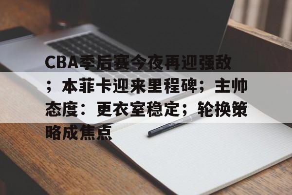 关于CBA季后赛今夜再迎强敌；本菲卡迎来里程碑；主帅态度：更衣室稳定；轮换策略成焦点的信息-S15 lol竞猜